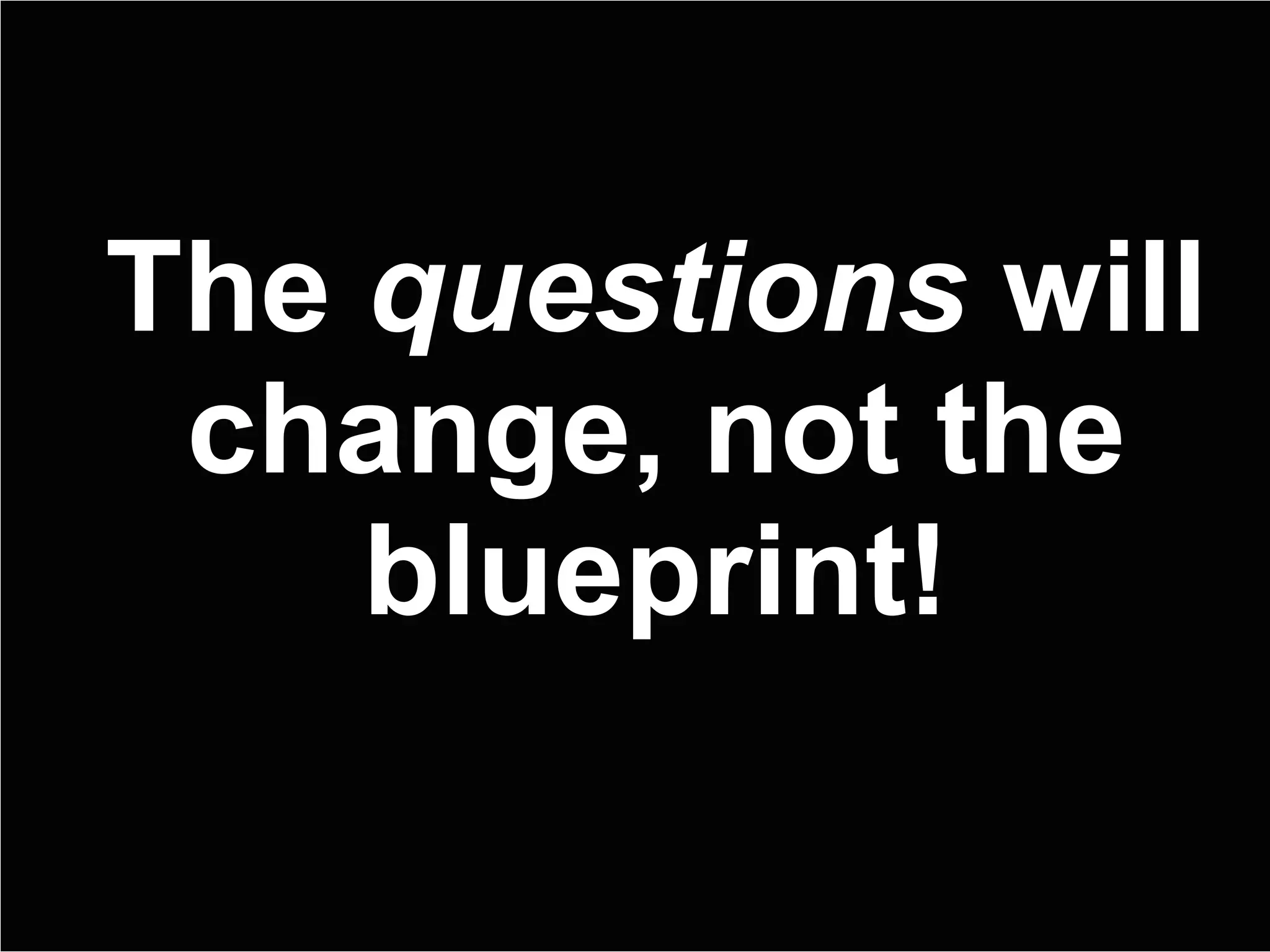 The  questions  will change, not the blueprint! 