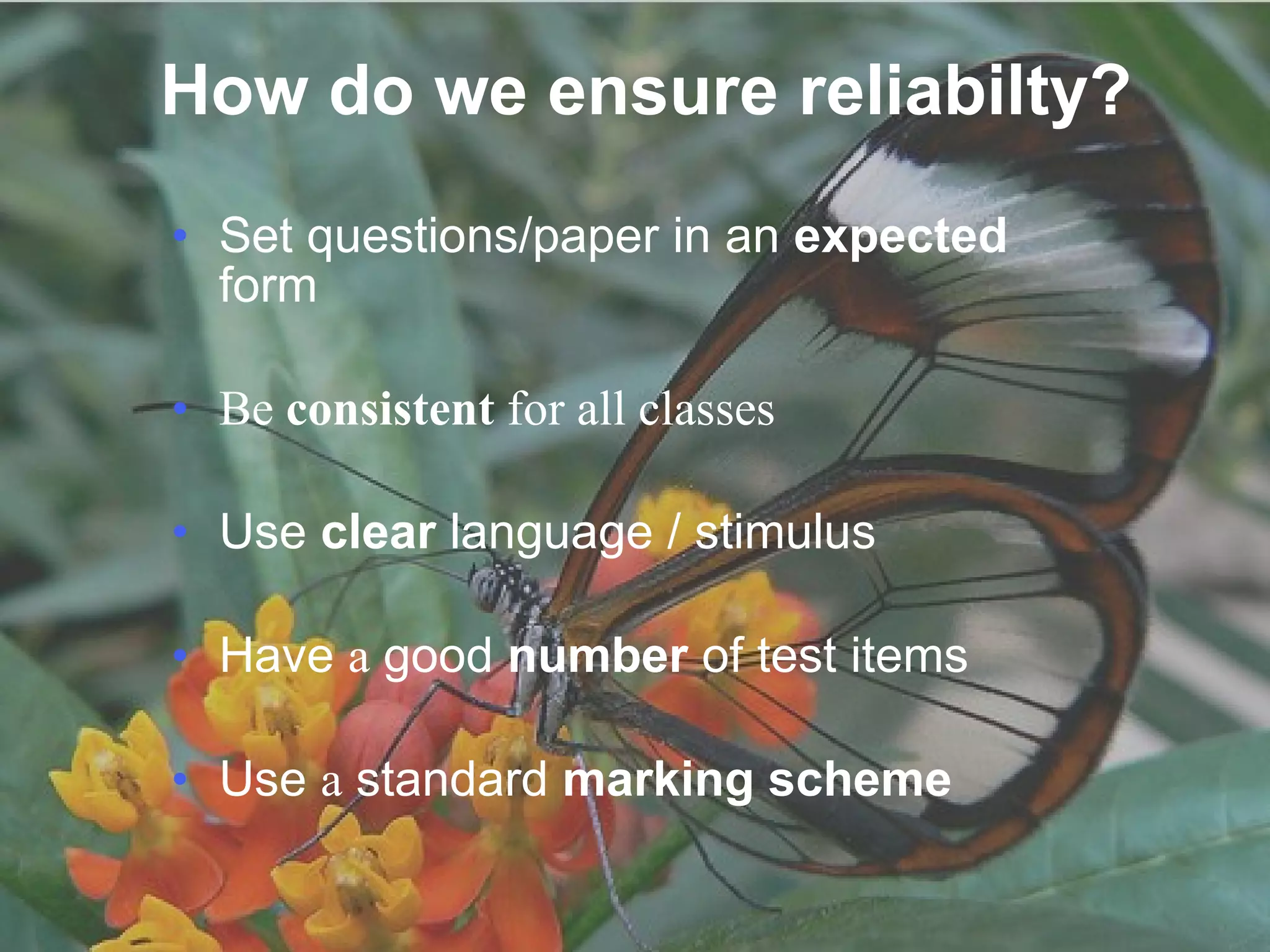 How do we ensure reliabilty? Set questions/paper in an  expected  form Be  consistent  for all classes Use  clear  language / stimulus Have  a  good  number  of test items Use  a  standard  marking scheme 