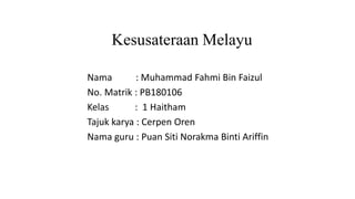 Kesusateraan Melayu
Nama : Muhammad Fahmi Bin Faizul
No. Matrik : PB180106
Kelas : 1 Haitham
Tajuk karya : Cerpen Oren
Nama guru : Puan Siti Norakma Binti Ariffin
 