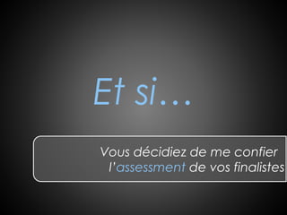Et si…
Vous décidiez de me confier
l’assessment de vos finalistes
 