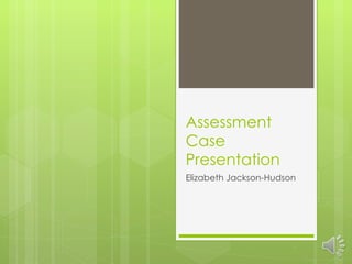 Assessment Case Presentation  Elizabeth Jackson-Hudson 