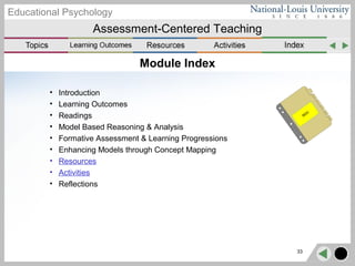 Assessment-Centered Teaching
Educational Psychology
33
Module Index
• Introduction
• Learning Outcomes
• Readings
• Model Based Reasoning & Analysis
• Formative Assessment & Learning Progressions
• Enhancing Models through Concept Mapping
• Resources
• Activities
• Reflections
 