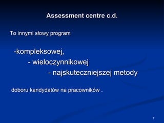 Assessment centre c.d. To innymi słowy program -kompleksowej, - wieloczynnikowej  - najskuteczniejszej metody  doboru kandydatów na pracowników . 