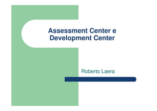 Assessment Center e
Development Center
Roberto Laera
 