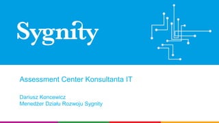 Assessment Center Konsultanta IT
Dariusz Koncewicz
Menedżer Działu Rozwoju Sygnity
 