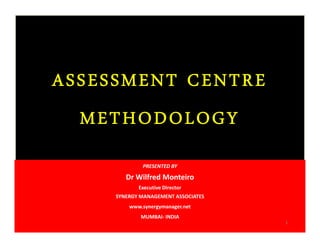 ASSESSMENT CENTRE
METHODOLOGY
ASSESSMENT CENTRE
METHODOLOGY
PRESENTED BY
Dr Wilfred Monteiro
Executive Director
SYNERGY MANAGEMENT ASSOCIATES
www.synergymanager.net
MUMBAI- INDIA
1
 