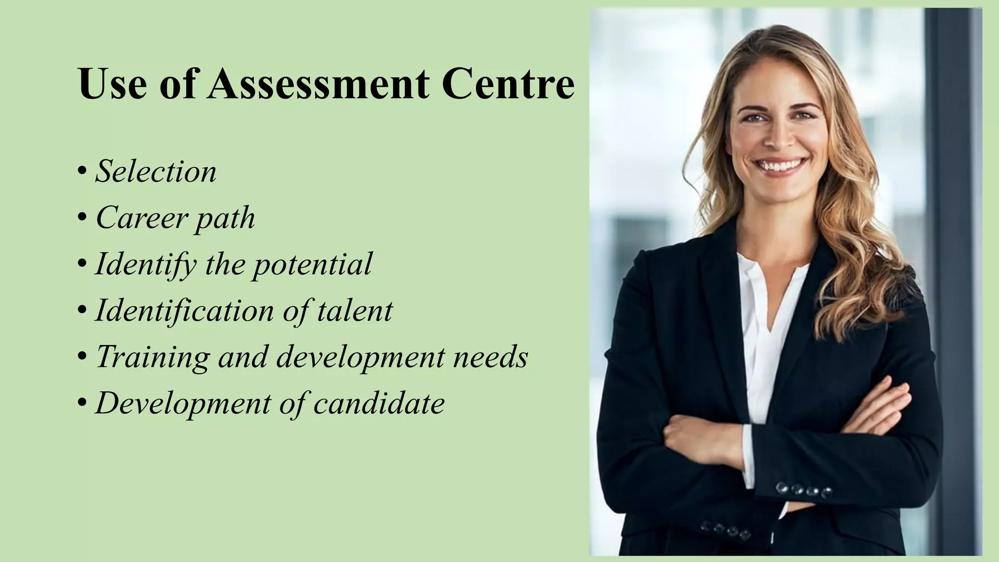 Use of Assessment Centre
• Selection
• Career path
• Identify the potential
• Identification of talent
• Training and development needs
• Development of candidate
 