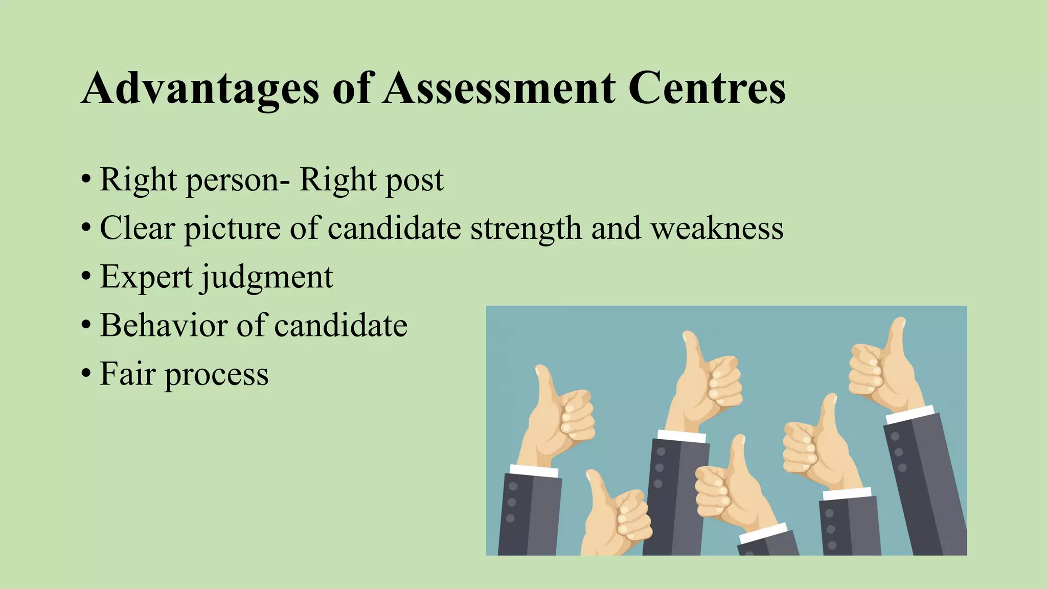 Advantages of Assessment Centres
• Right person- Right post
• Clear picture of candidate strength and weakness
• Expert judgment
• Behavior of candidate
• Fair process
 