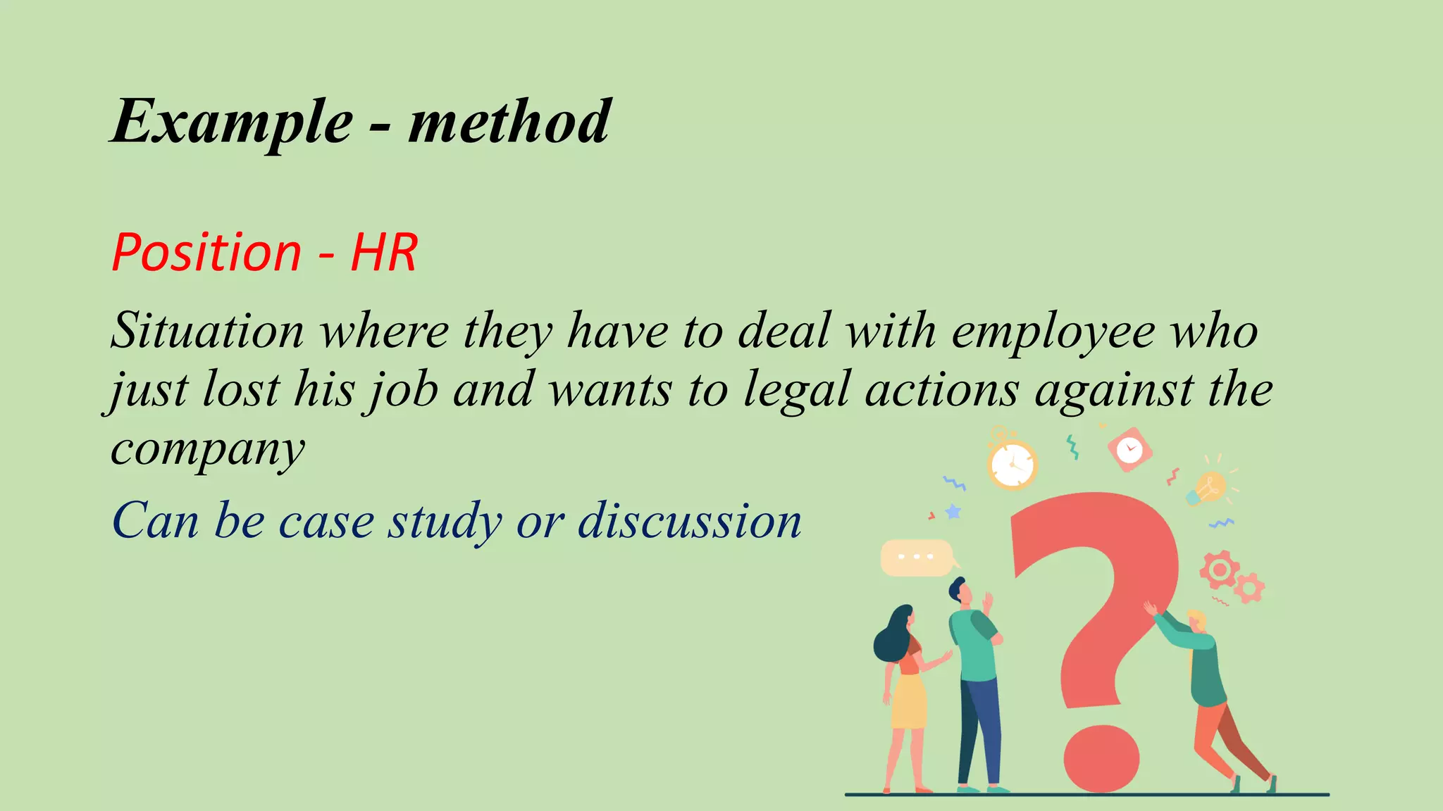 Example - method
Position - HR
Situation where they have to deal with employee who
just lost his job and wants to legal actions against the
company
Can be case study or discussion
 