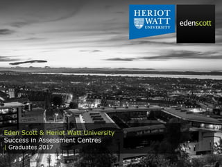 Eden Scott & Heriot Watt University
Success in Assessment Centres
| Graduates 2017
 