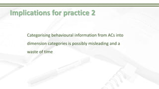 Implications for practice 2
Categorising behavioural information from ACs into
dimension categories is possibly misleading and a
waste of time
 