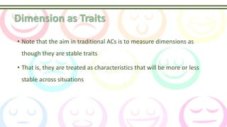 Dimension as Traits
• Note that the aim in traditional ACs is to measure dimensions as
though they are stable traits
• That is, they are treated as characteristics that will be more or less
stable across situations
 