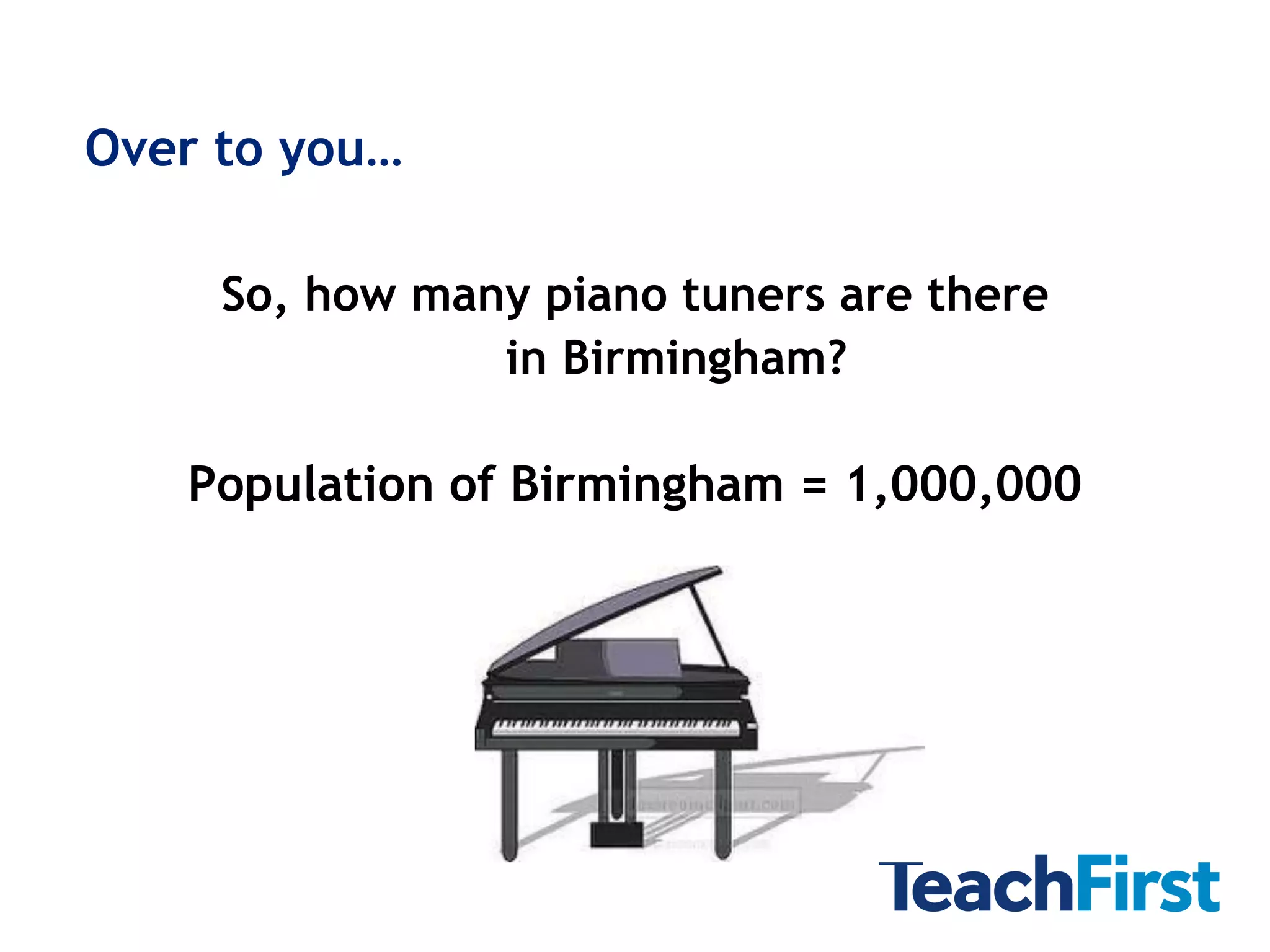 Over to you…

     So, how many piano tuners are there
                in Birmingham?

   Population of Birmingham = 1,000,000
 