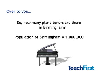 Over to you…

     So, how many piano tuners are there
                in Birmingham?

   Population of Birmingham = 1,000...