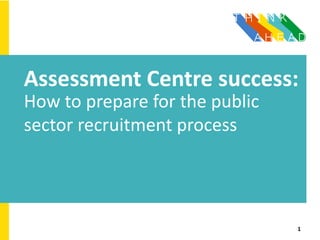 Assessment Centre success:
How to prepare for the public
sector recruitment process
1
 