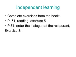Independent learning
• Complete exercises from the book:
• P. 61, reading, exercise 5
• P.71, order the dialogue at the restaurant,
Exercise 3.
 