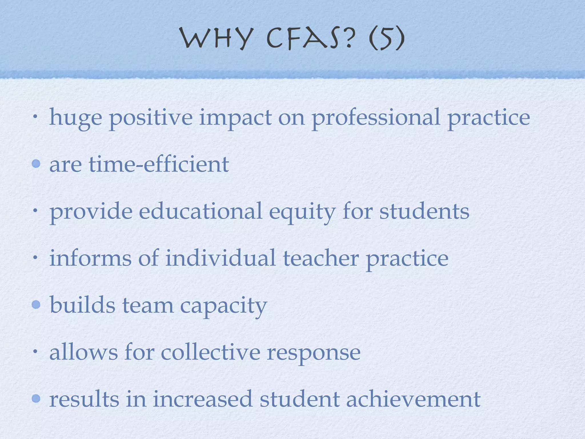 why cFas? (5) huge positive impact on professional practice are time-efficient provide educational equity for students informs of individual teacher practice builds team capacity allows for collective response  results in increased student achievement 