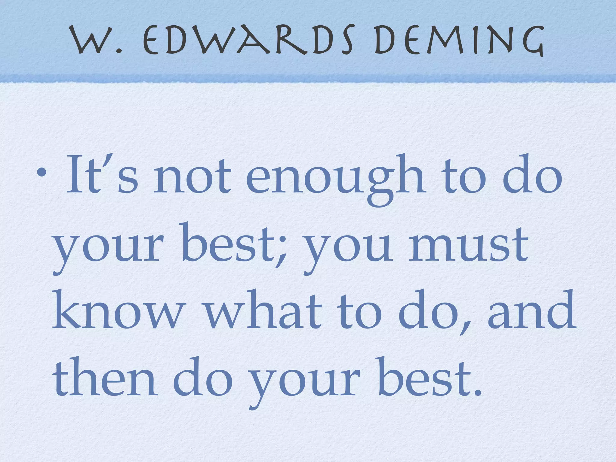 W. Edwards deming It’s not enough to do your best; you must know what to do, and then do your best. 