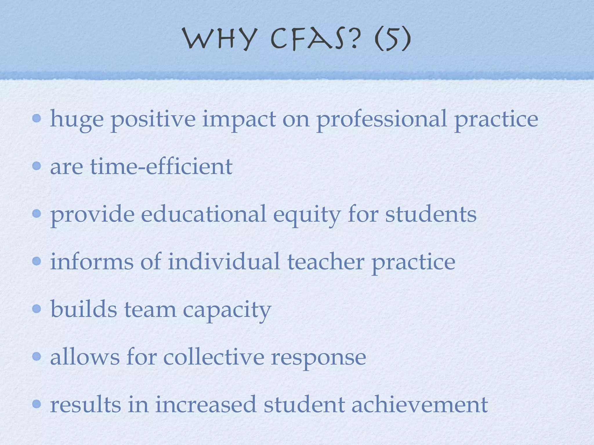 why cFas? (5) huge positive impact on professional practice are time-efficient provide educational equity for students informs of individual teacher practice builds team capacity allows for collective response  results in increased student achievement 