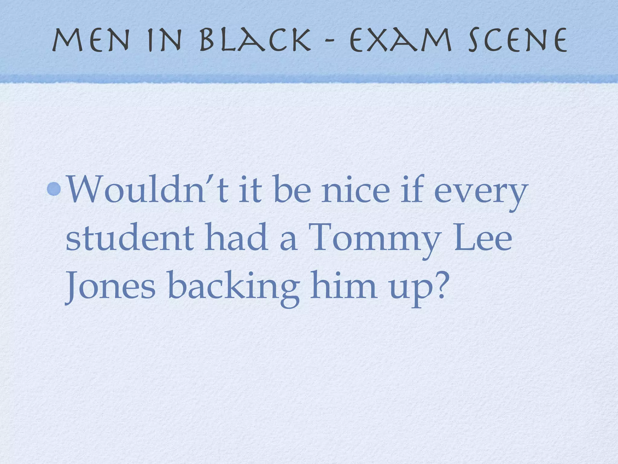 men in black - exam scene Wouldn’t it be nice if every student had a Tommy Lee Jones backing him up? 