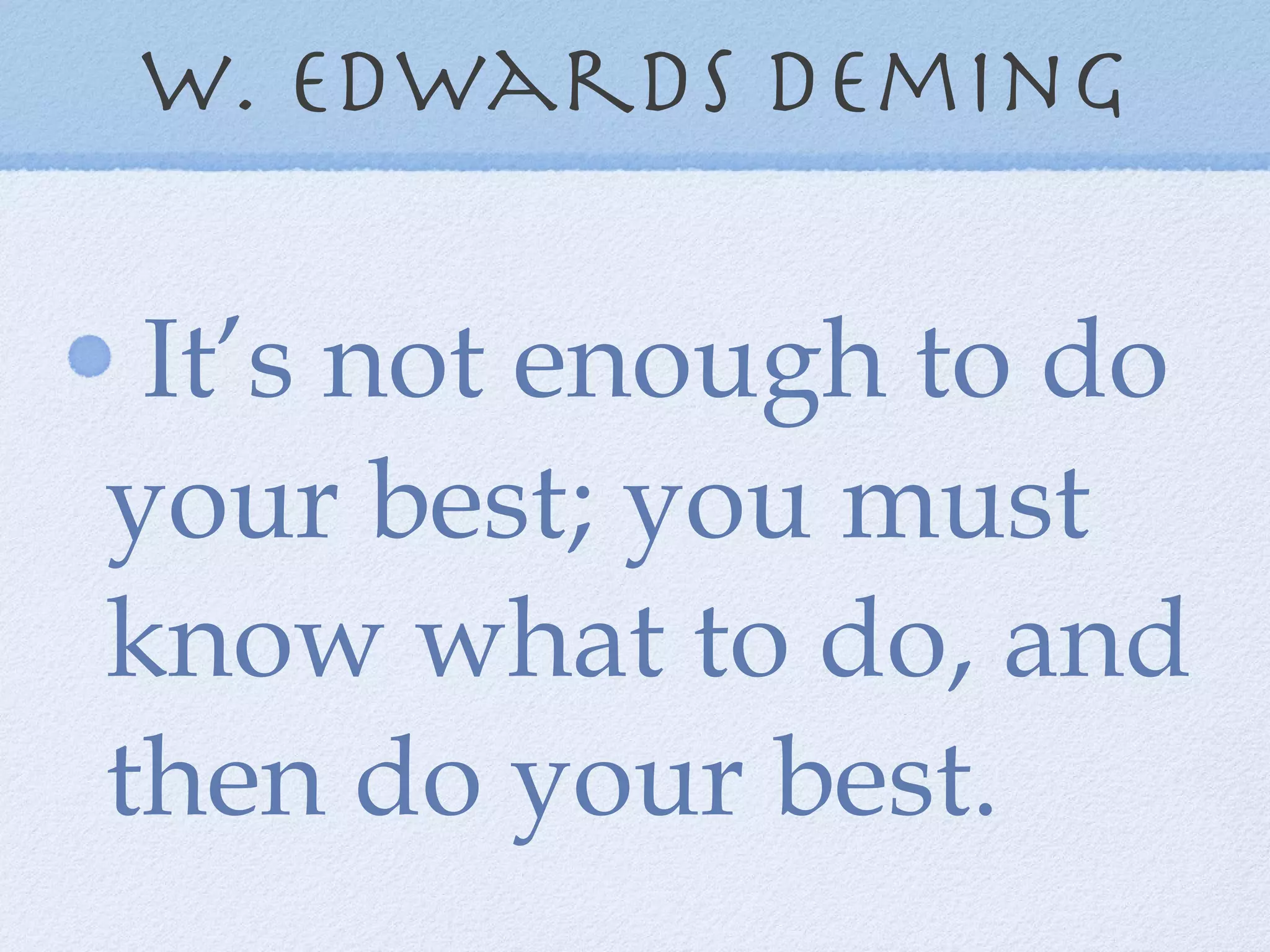 W. Edwards deming It’s not enough to do your best; you must know what to do, and then do your best. 