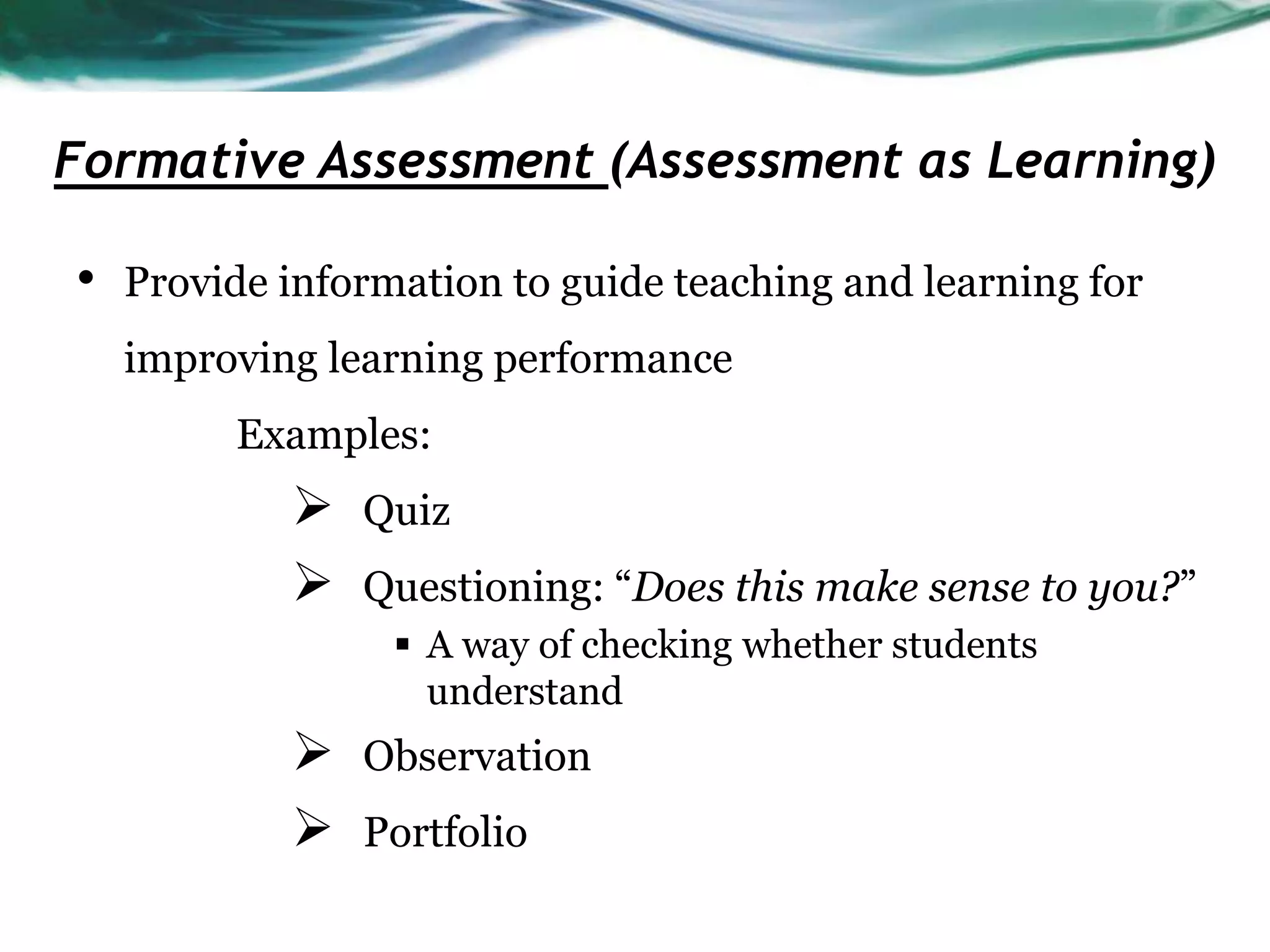Formative Assessment (Assessment as Learning)
• Provide information to guide teaching and learning for
improving learning performance
Examples:
 Quiz
 Questioning: “Does this make sense to you?”
 A way of checking whether students
understand
 Observation
 Portfolio
 