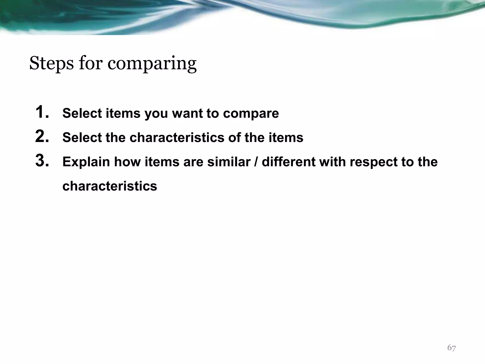 Steps for comparing
1. Select items you want to compare
2. Select the characteristics of the items
3. Explain how items are similar / different with respect to the
characteristics
67
 
