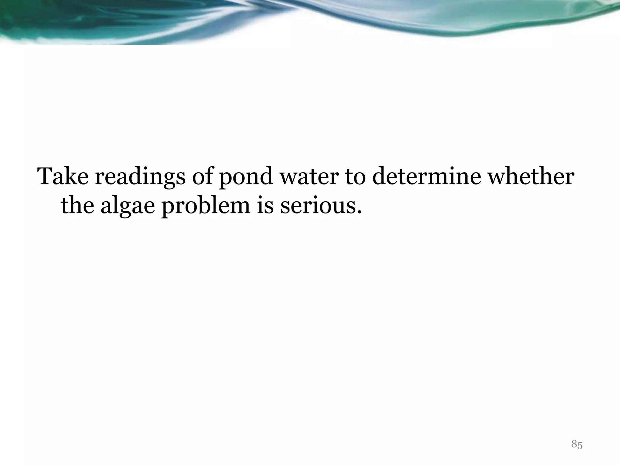 Take readings of pond water to determine whether
the algae problem is serious.
85
 