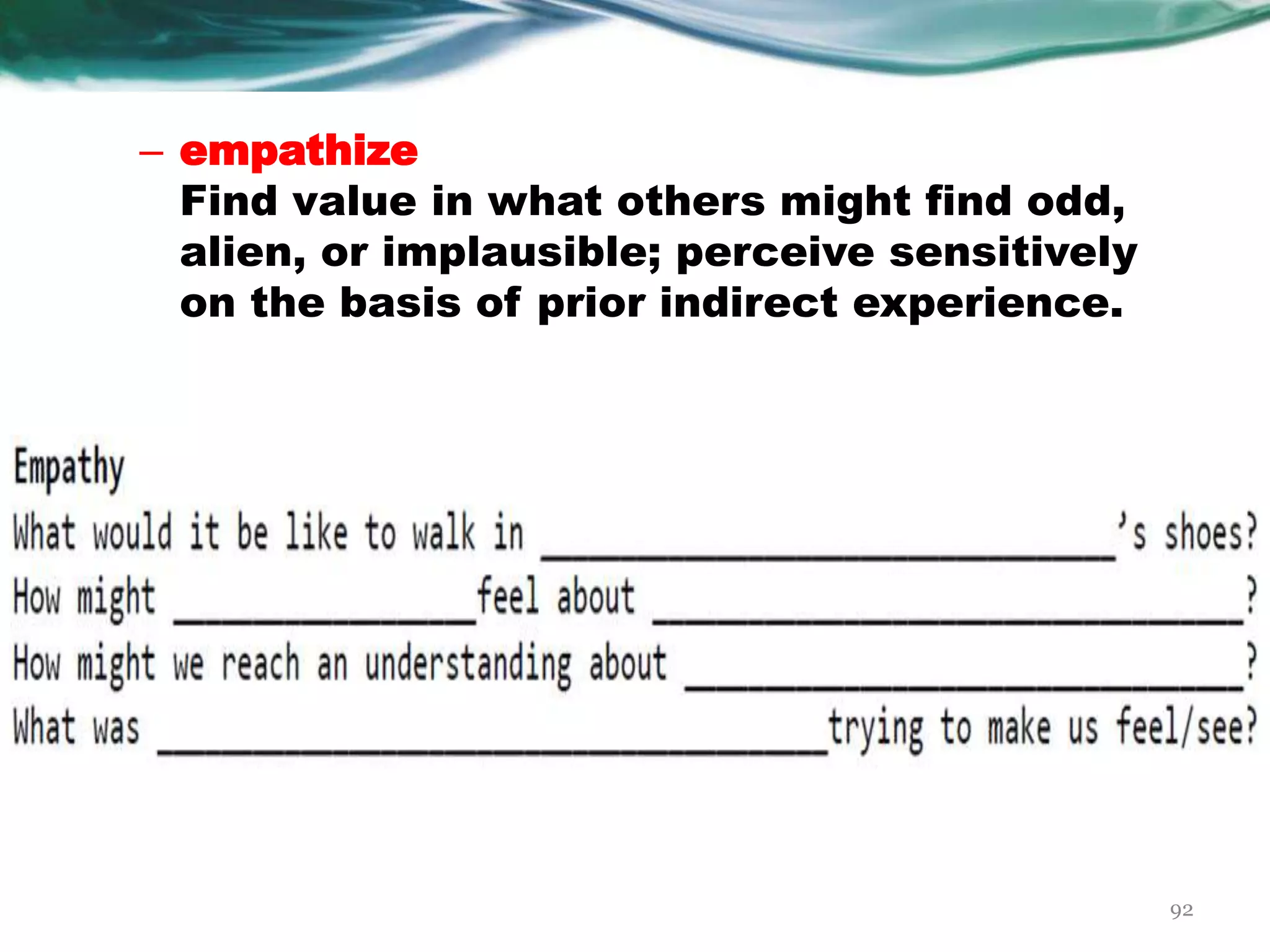 – empathize
Find value in what others might find odd,
alien, or implausible; perceive sensitively
on the basis of prior indirect experience.
92
 