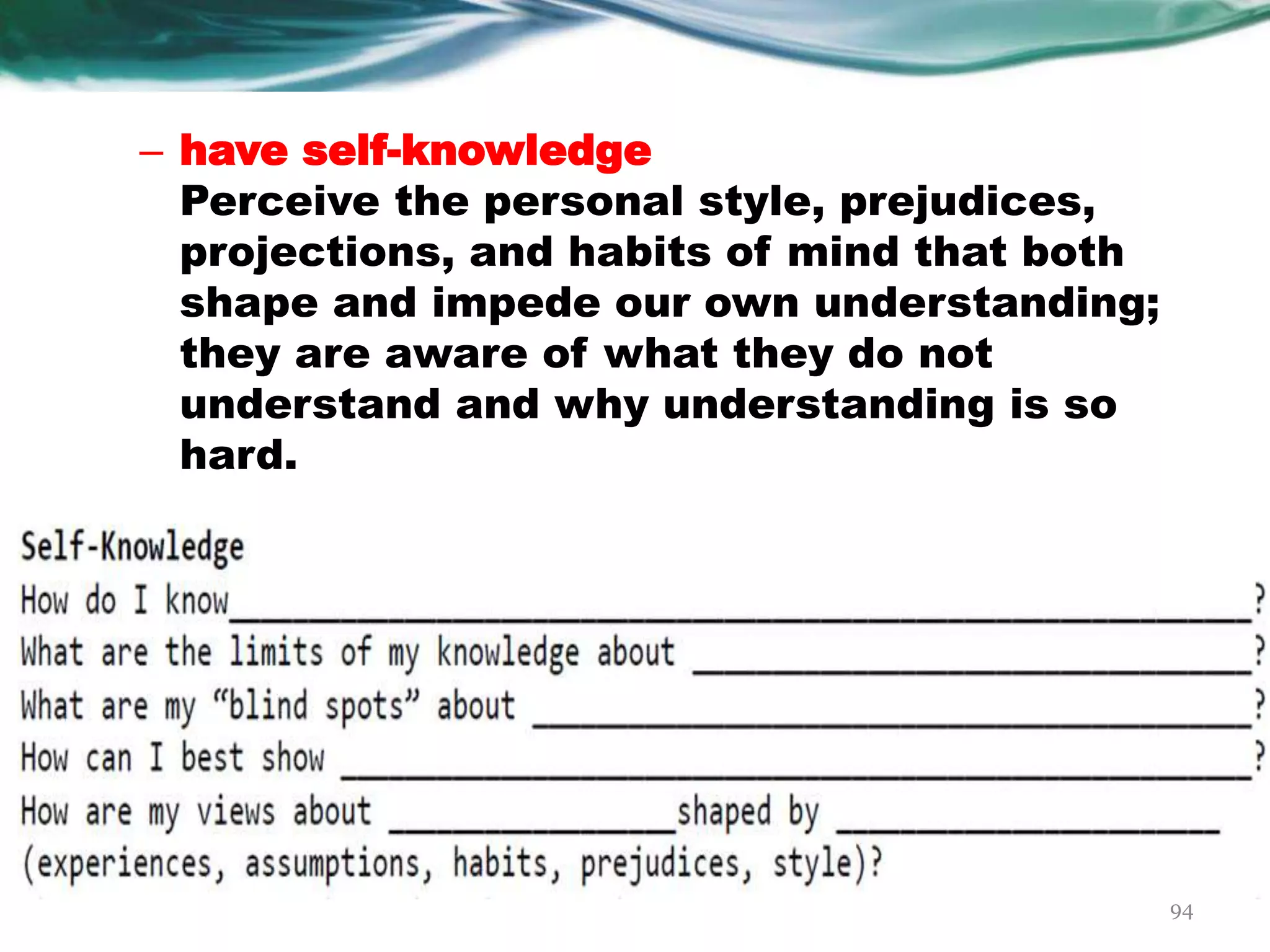 – have self-knowledge
Perceive the personal style, prejudices,
projections, and habits of mind that both
shape and impede our own understanding;
they are aware of what they do not
understand and why understanding is so
hard.
94
 