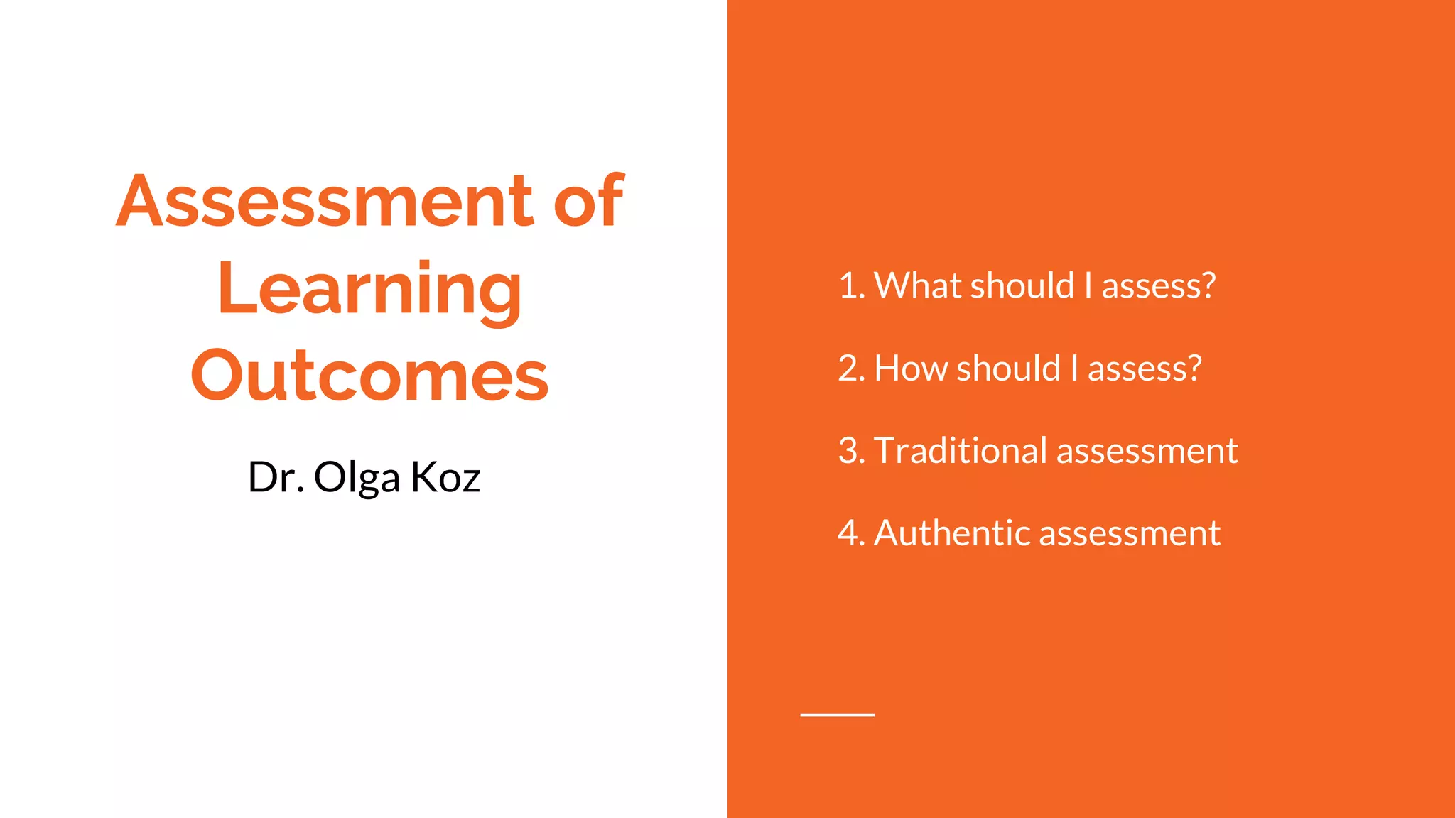 Assessment of
Learning
Outcomes
Dr. Olga Koz
1. What should I assess?
2. How should I assess?
3. Traditional assessment
4. Authentic assessment
 