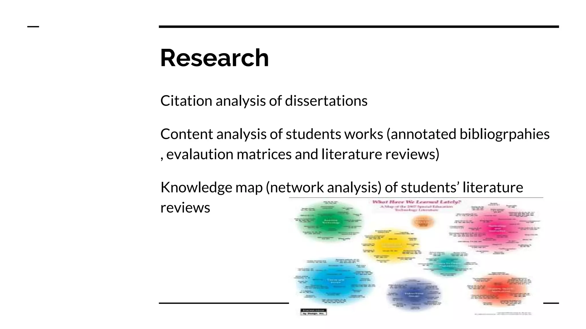 Research
Citation analysis of dissertations
Content analysis of students works (annotated bibliogrpahies
, evalaution matrices and literature reviews)
Knowledge map (network analysis) of students’ literature
reviews
 