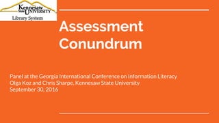 Assessment
Conundrum
Panel at the Georgia International Conference on Information Literacy
Olga Koz and Chris Sharpe, Kennesaw State University
September 30, 2016
 