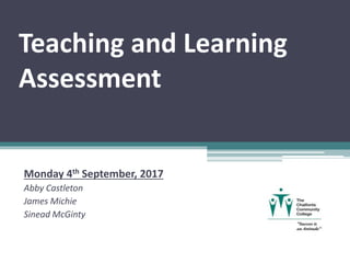 Teaching and Learning
Assessment
Monday 4th September, 2017
Abby Castleton
James Michie
Sinead McGinty
 
