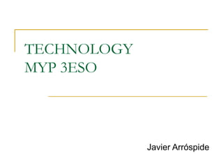 TECHNOLOGY
MYP 3ESO




             Javier Arróspide
 