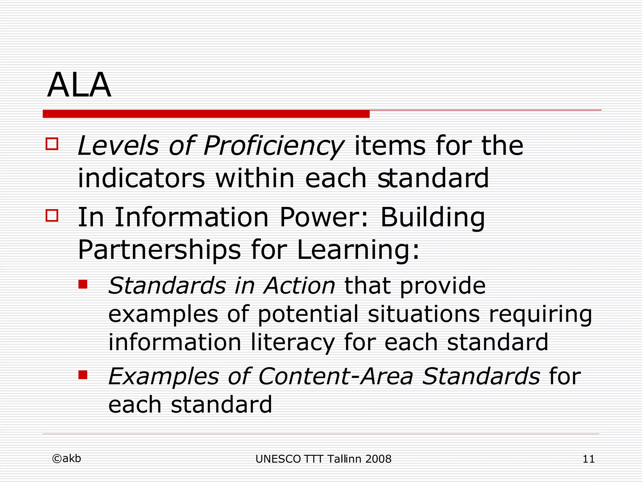 ALA Levels of Proficiency  items for the indicators within each standard In Information Power: Building Partnerships for Learning: Standards in Action  that provide examples of potential situations requiring information literacy for each standard Examples of Content-Area Standards  for each standard 