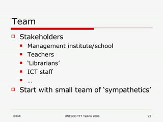 Team Stakeholders Management institute/school Teachers ‘ Librarians’ ICT staff … Start with small team of ‘sympathetics’ 