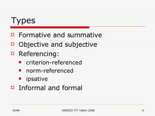 Types Formative and summative Objective and subjective Referencing: criterion-referenced norm-referenced  ipsative Informal and formal 