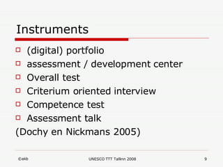 Instruments (digital) portfolio assessment / development center Overall test Criterium oriented interview Competence test Assessment talk (Dochy en Nickmans 2005) 
