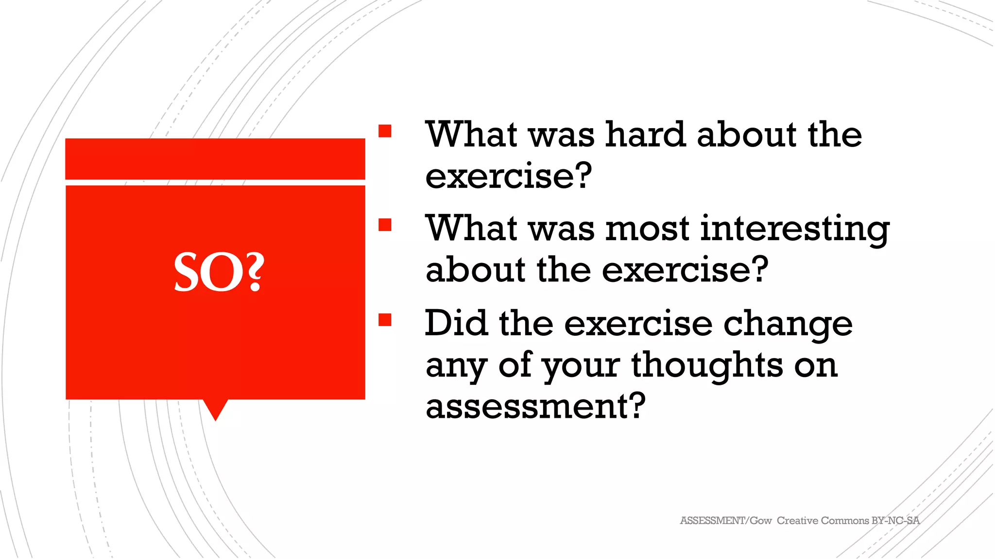 SO?
§ What was hard about the
exercise?
§ What was most interesting
about the exercise?
§ Did the exercise change
any of your thoughts on
assessment?
ASSESSMENT/Gow Creative Commons BY-NC-SA
 