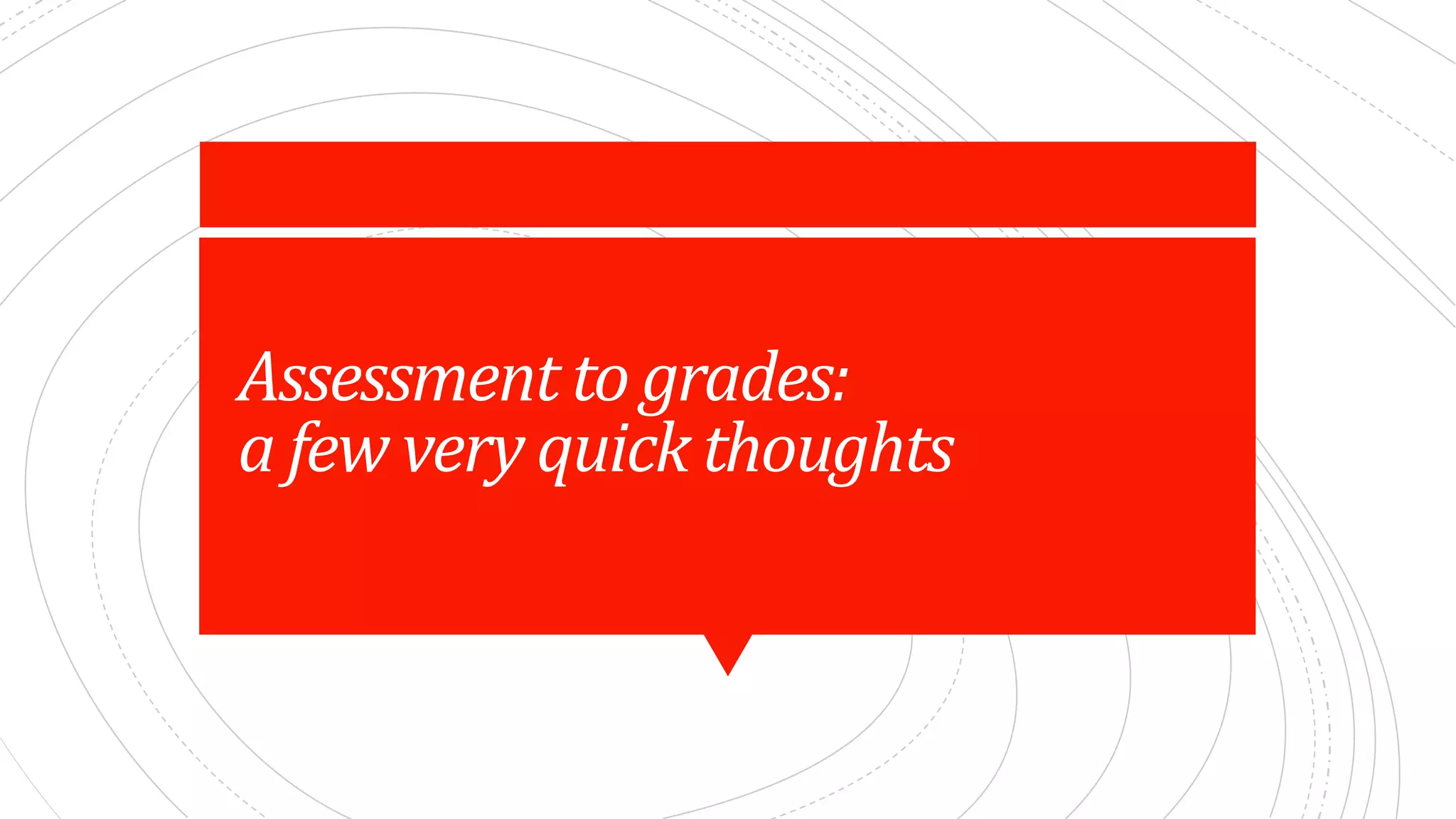 Assessment	to	grades:	
a	few	very	quick	thoughts
 