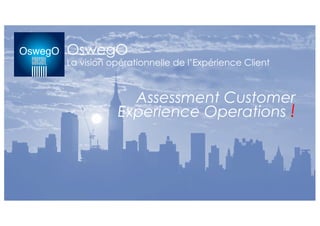 OswegO
La vision opérationnelle de l’Expérience Client
Assessment Customer
Experience Operations !
 
