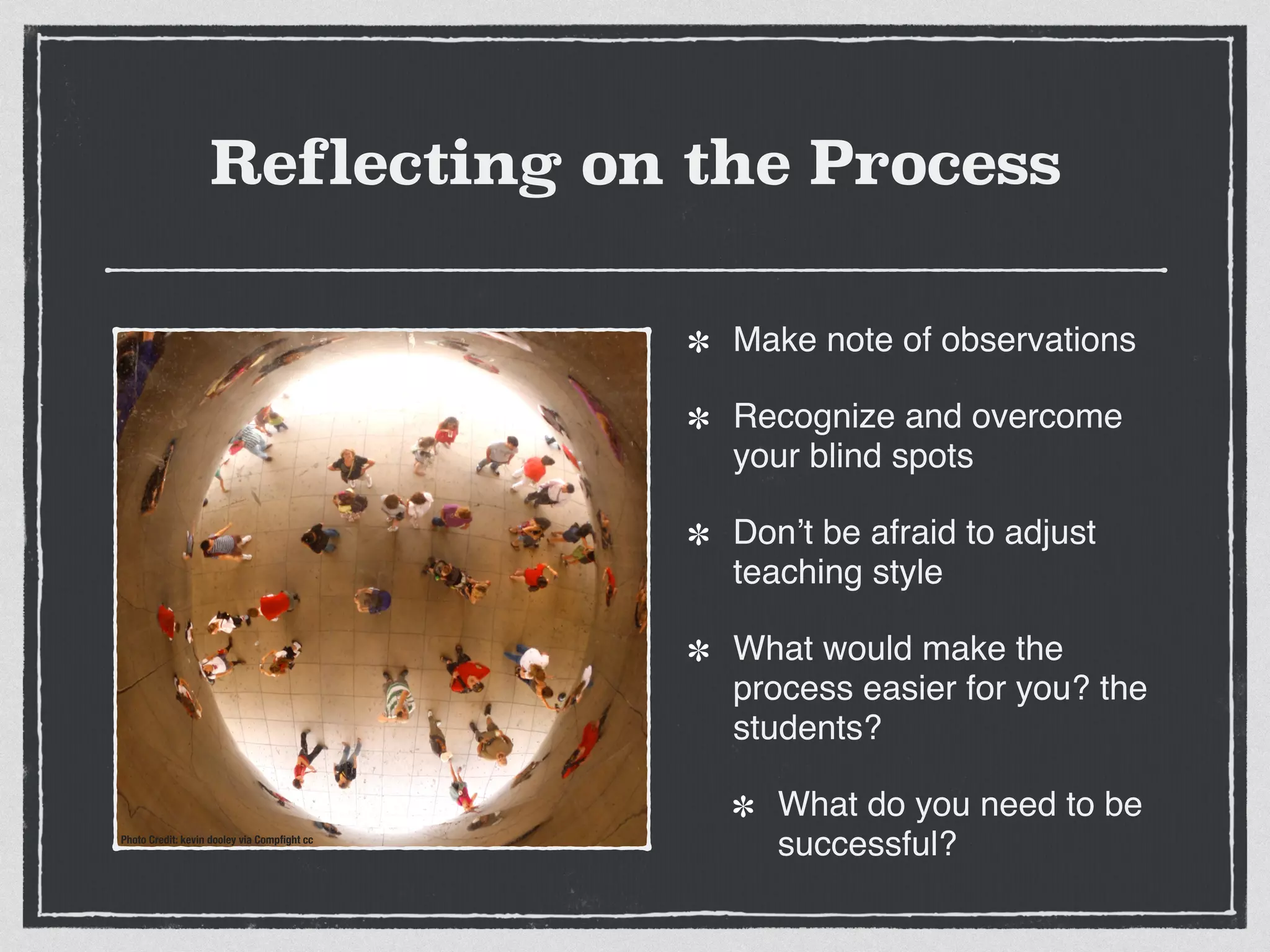 Reflecting on the Process
Make note of observations!
Recognize and overcome
your blind spots!
Don’t be afraid to adjust
teaching style!
What would make the
process easier for you? the
students?!
What do you need to be
successful?Photo Credit: kevin dooley via Compﬁght cc
 