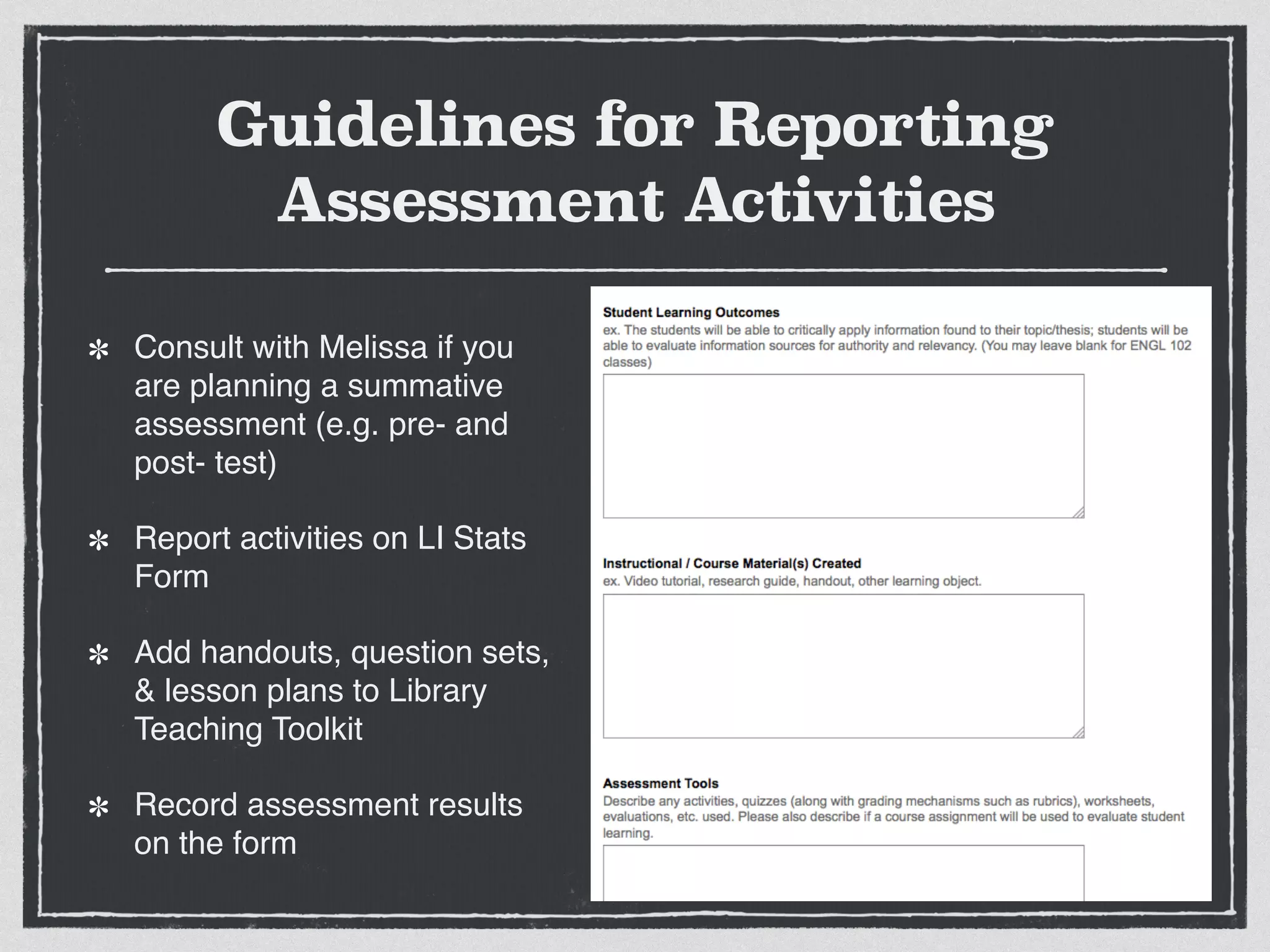 Guidelines for Reporting
Assessment Activities
Consult with Melissa if you
are planning a summative
assessment (e.g. pre- and
post- test)!
Report activities on LI Stats
Form!
Add handouts, question sets,
& lesson plans to Library
Teaching Toolkit!
Record assessment results
on the form
 
