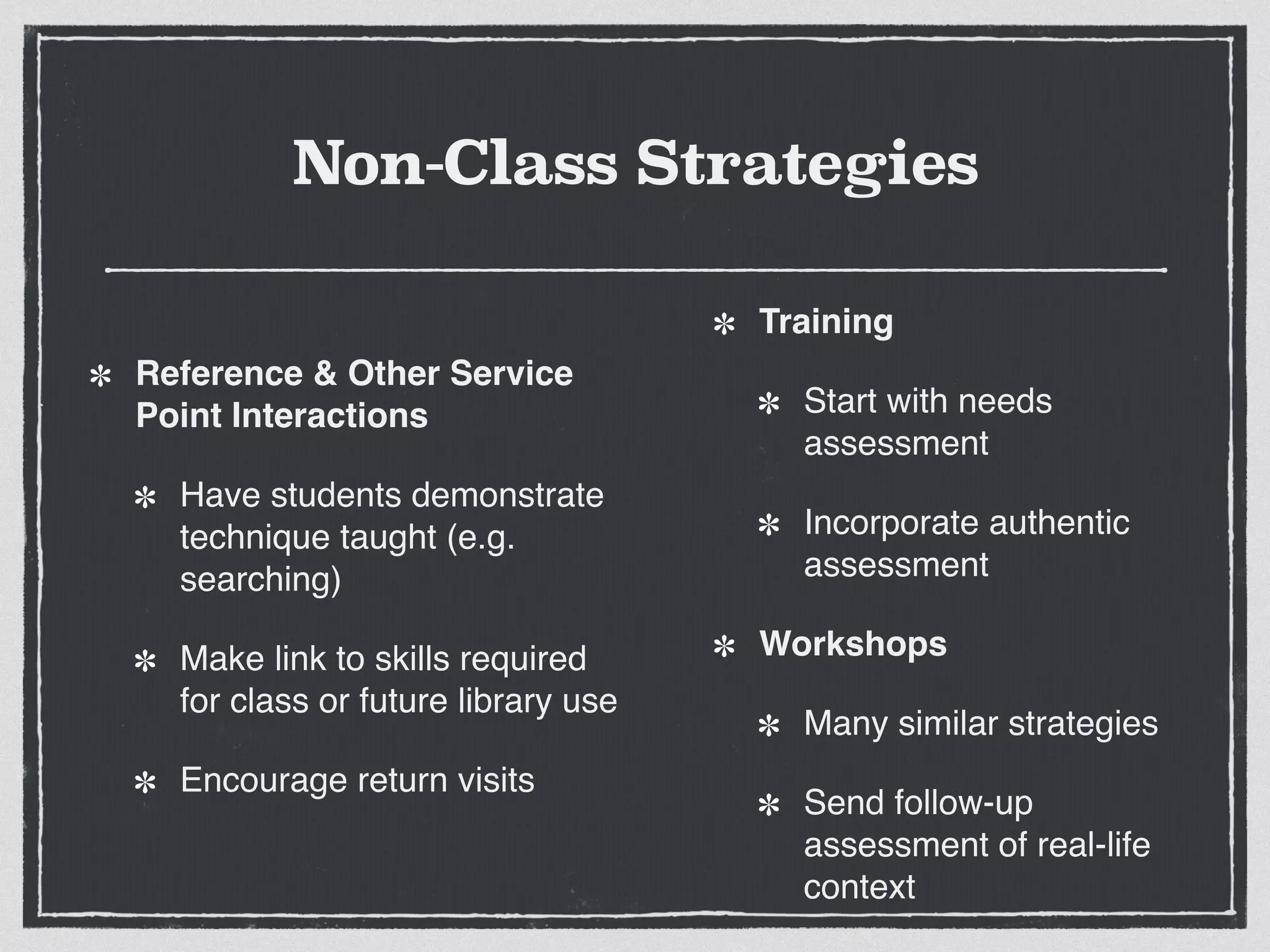 Non-Class Strategies
Reference & Other Service
Point Interactions!
Have students demonstrate
technique taught (e.g.
searching)!
Make link to skills required
for class or future library use!
Encourage return visits
Training!
Start with needs
assessment!
Incorporate authentic
assessment !
Workshops!
Many similar strategies!
Send follow-up
assessment of real-life
context
 