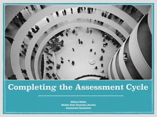 Completing the Assessment Cycle
Melissa Mallon
Wichita State University Libraries
Assessment Symposium
 