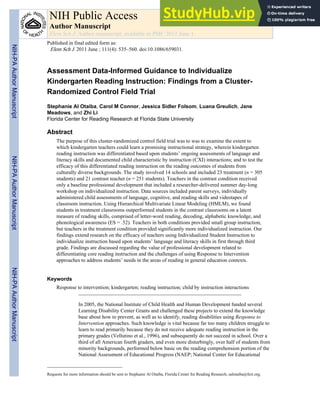 Assessment Data-Informed Guidance to Individualize
Kindergarten Reading Instruction: Findings from a Cluster-
Randomized Control Field Trial
Stephanie Al Otaiba, Carol M Connor, Jessica Sidler Folsom, Luana Greulich, Jane
Meadows, and Zhi Li
Florida Center for Reading Research at Florida State University
Abstract
The purpose of this cluster-randomized control field trial was to was to examine the extent to
which kindergarten teachers could learn a promising instructional strategy, wherein kindergarten
reading instruction was differentiated based upon students’ ongoing assessments of language and
literacy skills and documented child characteristic by instruction (CXI) interactions; and to test the
efficacy of this differentiated reading instruction on the reading outcomes of students from
culturally diverse backgrounds. The study involved 14 schools and included 23 treatment (n = 305
students) and 21 contrast teacher (n = 251 students). Teachers in the contrast condition received
only a baseline professional development that included a researcher-delivered summer day-long
workshop on individualized instruction. Data sources included parent surveys, individually
administered child assessments of language, cognitive, and reading skills and videotapes of
classroom instruction. Using Hierarchical Multivariate Linear Modeling (HMLM), we found
students in treatment classrooms outperformed students in the contrast classrooms on a latent
measure of reading skills, comprised of letter-word reading, decoding, alphabetic knowledge, and
phonological awareness (ES = .52). Teachers in both conditions provided small group instruction,
but teachers in the treatment condition provided significantly more individualized instruction. Our
findings extend research on the efficacy of teachers using Individualized Student Instruction to
individualize instruction based upon students’ language and literacy skills in first through third
grade. Findings are discussed regarding the value of professional development related to
differentiating core reading instruction and the challenges of using Response to Intervention
approaches to address students’ needs in the areas of reading in general education contexts.
Keywords
Response to intervention; kindergarten; reading instruction; child by instruction interactions
In 2005, the National Institute of Child Health and Human Development funded several
Learning Disability Center Grants and challenged these projects to extend the knowledge
base about how to prevent, as well as to identify, reading disabilities using Response to
Intervention approaches. Such knowledge is vital because far too many children struggle to
learn to read primarily because they do not receive adequate reading instruction in the
primary grades (Vellutino et al., 1996), and subsequently do not succeed in school. Over a
third of all American fourth graders, and even more disturbingly, over half of students from
minority backgrounds, performed below basic on the reading comprehension portion of the
National Assessment of Educational Progress (NAEP; National Center for Educational
Requests for more information should be sent to Stephanie Al Otaiba, Florida Center for Reading Research, salotaiba@fcrr.org.
NIH Public Access
Author Manuscript
Elem Sch J. Author manuscript; available in PMC 2012 June 1.
Published in final edited form as:
Elem Sch J. 2011 June ; 111(4): 535–560. doi:10.1086/659031.
NIH-PA
Author
Manuscript
NIH-PA
Author
Manuscript
NIH-PA
Author
Manuscript
 