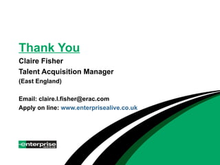 Thank You Claire Fisher Talent Acquisition Manager (East England) Email: claire.l.fisher@erac.com Apply on line:  www.enterprisealive.co.uk 