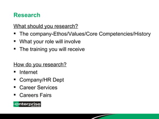 Research What should you research? The company-Ethos/Values/Core Competencies/History What your role will involve The training you will receive How do you research? Internet Company/HR Dept Career Services Careers Fairs 
