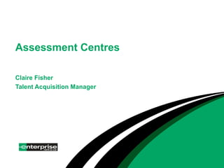 Assessment Centres Claire Fisher Talent Acquisition Manager 